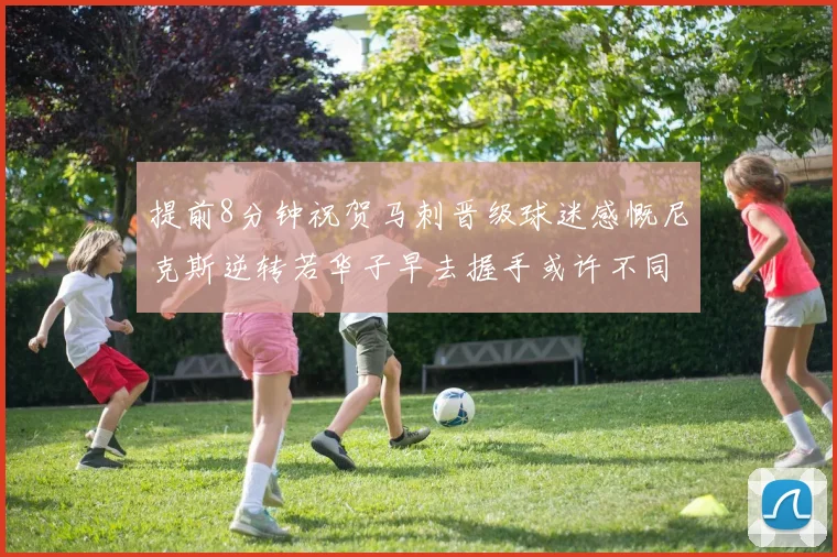 提前8分钟祝贺马刺晋级球迷感慨尼克斯逆转若华子早去握手或许不同