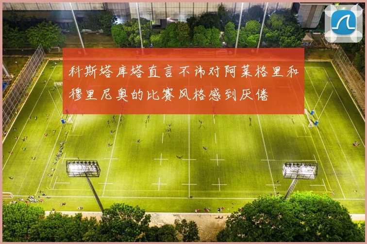 科斯塔库塔直言不讳对阿莱格里和穆里尼奥的比赛风格感到厌倦