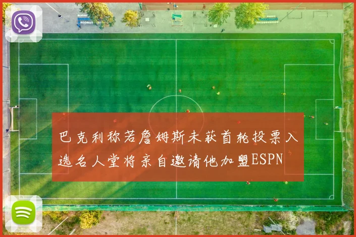 巴克利称若詹姆斯未获首轮投票入选名人堂将亲自邀请他加盟ESPN