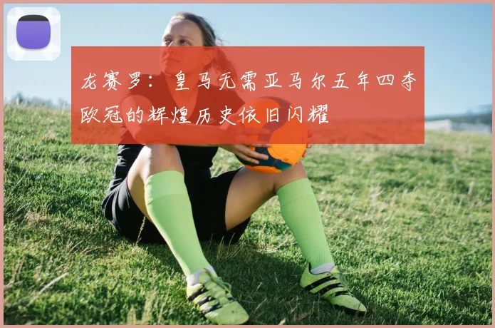 龙赛罗：皇马无需亚马尔五年四夺欧冠的辉煌历史依旧闪耀