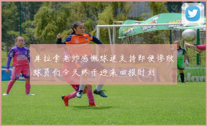 库拉索老帅感慨球迷支持即便惨败球员们今天终于迎来回报时刻