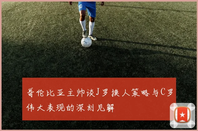 哥伦比亚主帅谈J罗换人策略与C罗伟大表现的深刻见解