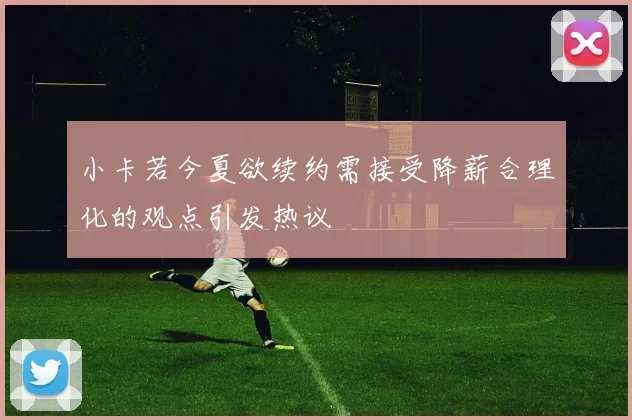 小卡若今夏欲续约需接受降薪合理化的观点引发热议