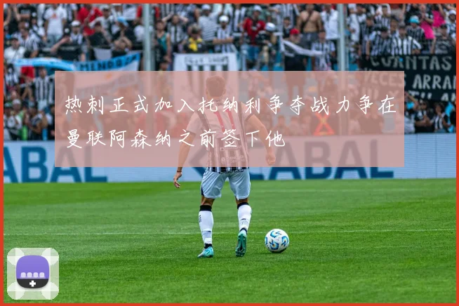 热刺正式加入托纳利争夺战力争在曼联阿森纳之前签下他