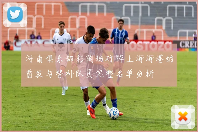 河南俱乐部彩陶坊对阵上海海港的首发与替补队员完整名单分析