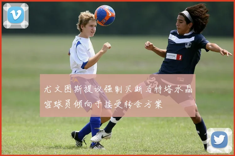 尤文图斯提议强制买断马特塔水晶宫球员倾向于接受转会方案