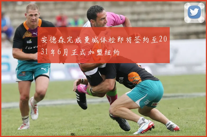 安德森完成曼城体检即将签约至2031年6月正式加盟纽约