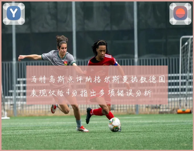 马特乌斯点评纳格尔斯曼执教德国表现仅给4分指出多项错误分析