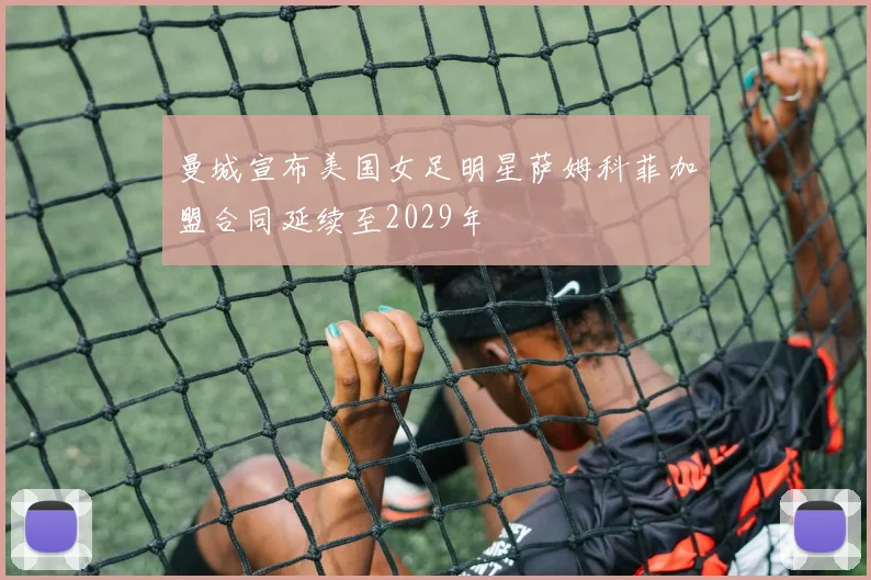 曼城宣布美国女足明星萨姆科菲加盟合同延续至2029年