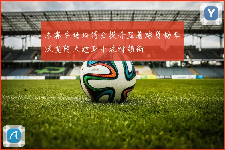 本赛季场均得分提升显著球员榜单沃克阿夫迪亚小波特领衔