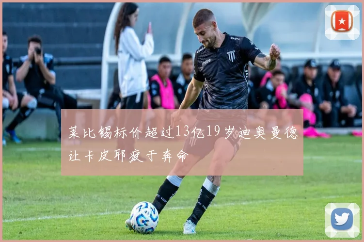 莱比锡标价超过13亿19岁迪奥曼德让卡皮耶疲于奔命