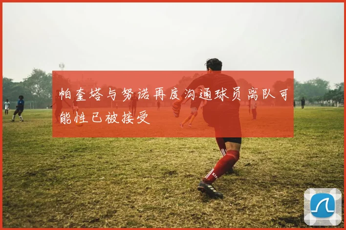 帕奎塔与努诺再度沟通球员离队可能性已被接受