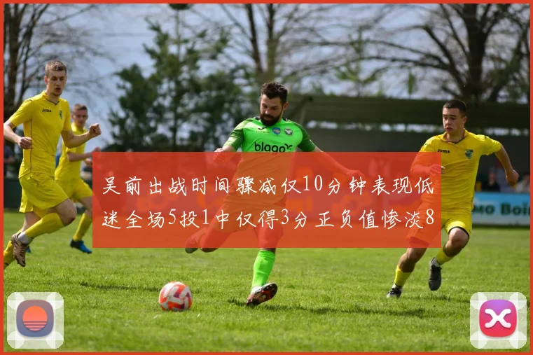 吴前出战时间骤减仅10分钟表现低迷全场5投1中仅得3分正负值惨淡8