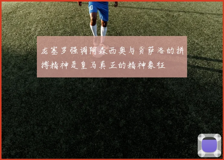 龙塞罗强调阿森西奥与贡萨洛的拼搏精神是皇马真正的精神象征