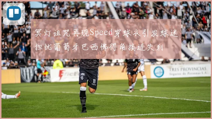 冥灯诅咒再现Speed穿球衣引发球迷担忧葡萄牙巴西佛得角接连失利