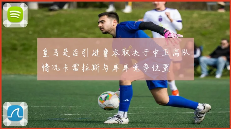 皇马是否引进鲁本取决于中卫离队情况卡雷拉斯与库库竞争位置