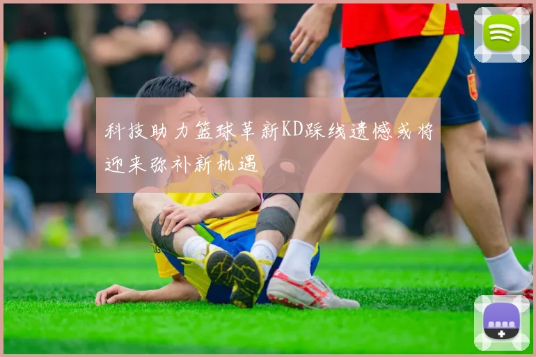 科技助力篮球革新KD踩线遗憾或将迎来弥补新机遇