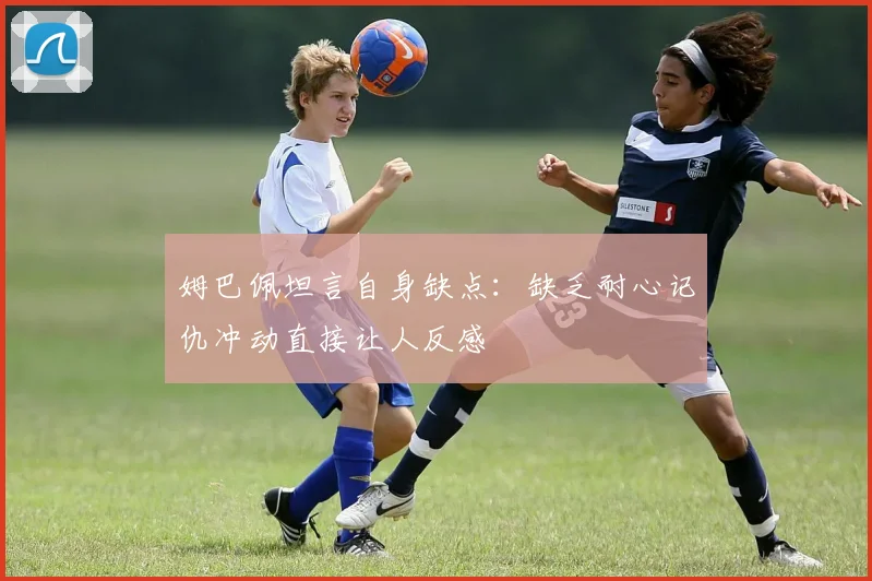 姆巴佩坦言自身缺点：缺乏耐心记仇冲动直接让人反感