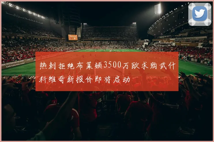 热刺拒绝布莱顿3500万欧求购武什科维奇新报价即将启动