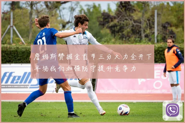 詹姆斯赞掘金首节三分火力全开下半场我们加强防守提升竞争力
