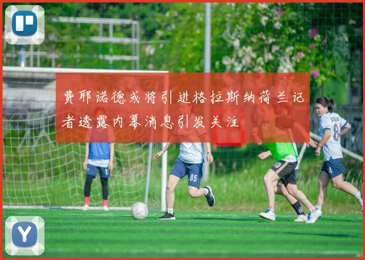 费耶诺德或将引进格拉斯纳荷兰记者透露内幕消息引发关注