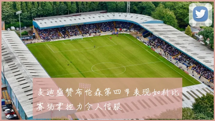 麦迪盛赞布伦森第四节表现如科比赛场掌控力令人信服