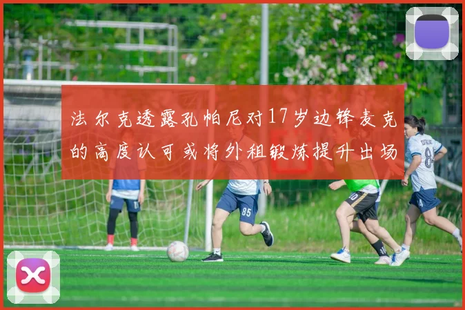 法尔克透露孔帕尼对17岁边锋麦克的高度认可或将外租锻炼提升出场机会