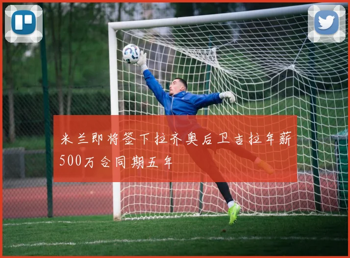 米兰即将签下拉齐奥后卫吉拉年薪500万合同期五年