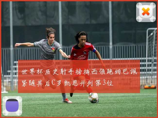 世界杯历史射手榜梅西领跑姆巴佩紧随其后C罗凯恩并列第3位