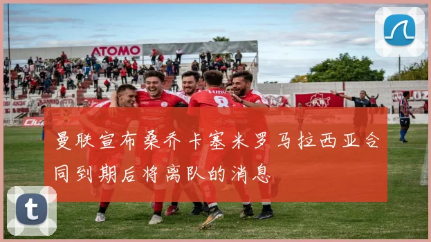 曼联宣布桑乔卡塞米罗马拉西亚合同到期后将离队的消息